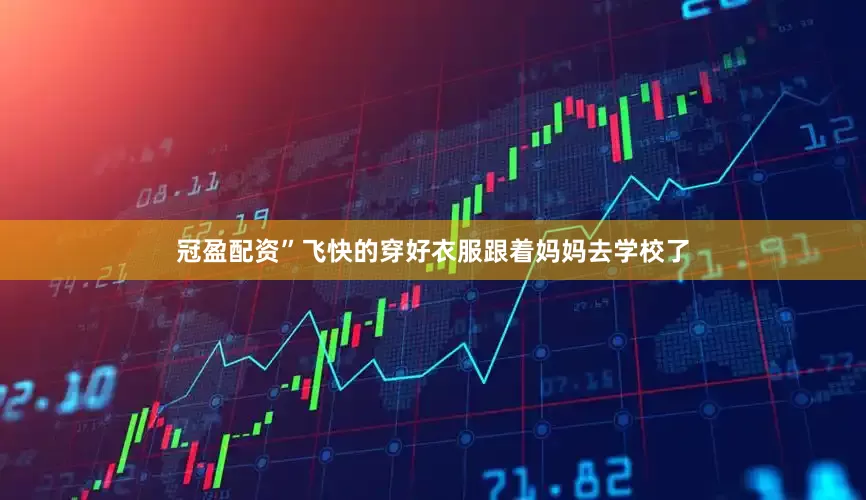 冠盈配资”飞快的穿好衣服跟着妈妈去学校了