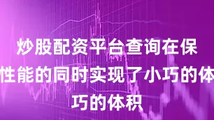 炒股配资平台查询在保证性能的同时实现了小巧的体积