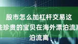 股市怎么加杠杆交易这些珍贵的宝贝在海外漂泊流离