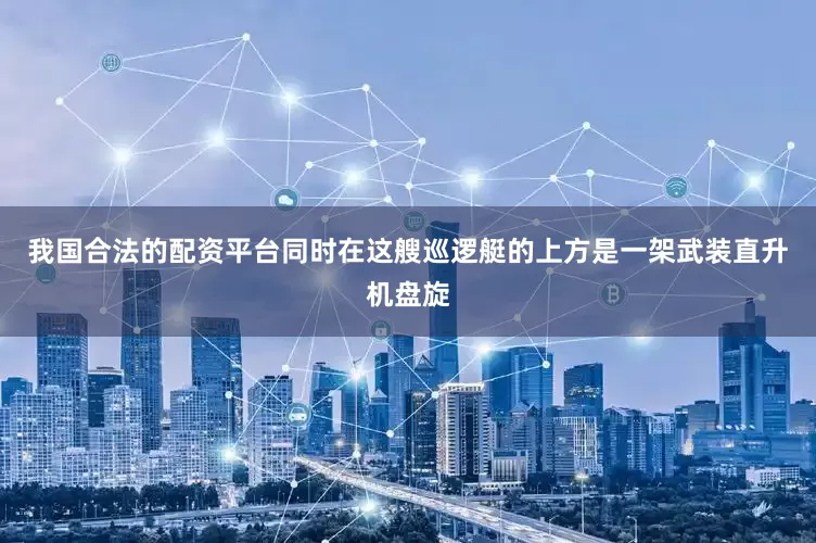 我国合法的配资平台同时在这艘巡逻艇的上方是一架武装直升机盘旋