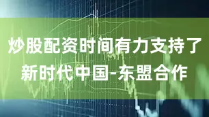 炒股配资时间有力支持了新时代中国-东盟合作