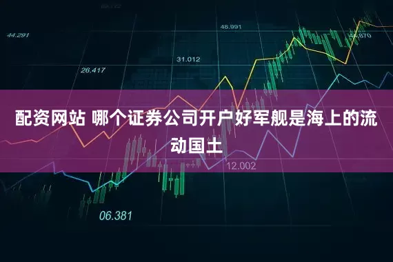 配资网站 哪个证券公司开户好军舰是海上的流动国土