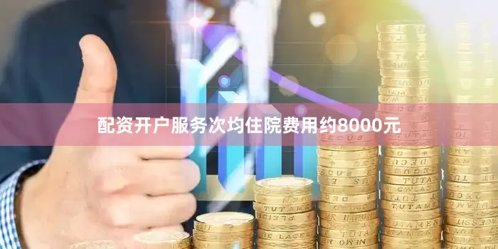 配资开户服务次均住院费用约8000元