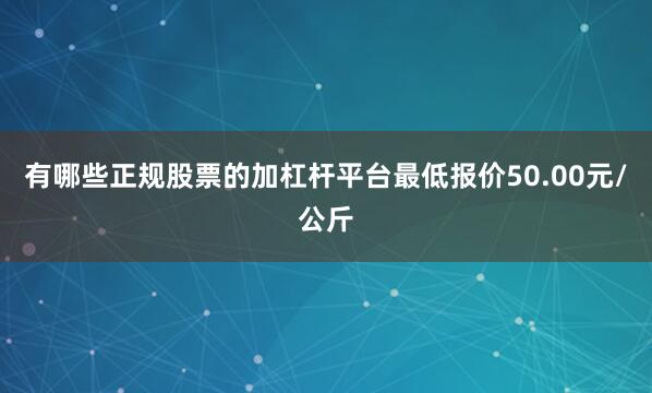 有哪些正规股票的加杠杆平台最低报价50.00元/公斤