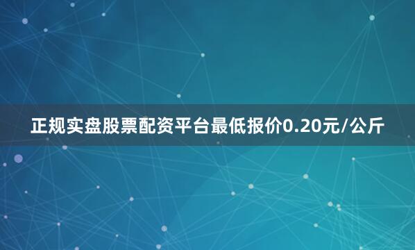 正规实盘股票配资平台最低报价0.20元/公斤
