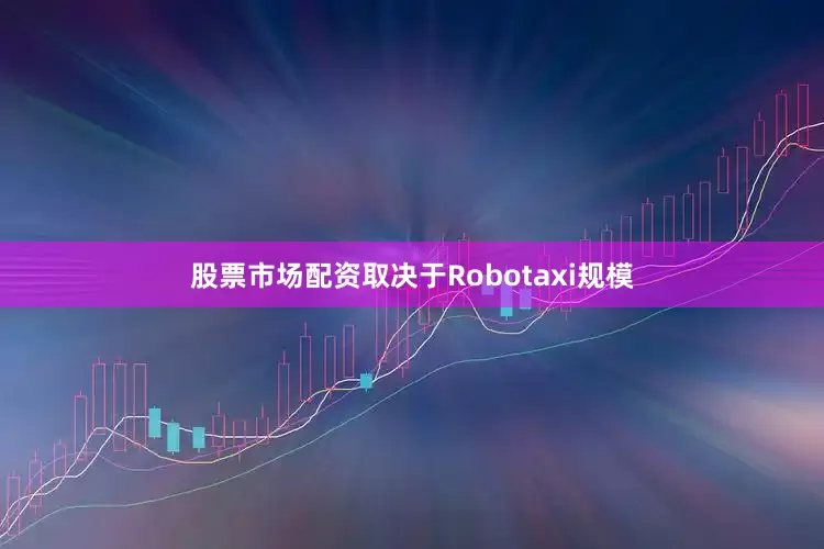 股票市场配资取决于Robotaxi规模