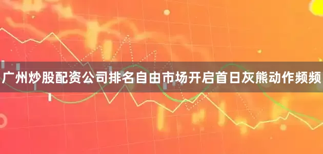 广州炒股配资公司排名自由市场开启首日灰熊动作频频