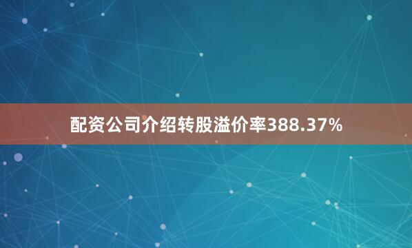 配资公司介绍转股溢价率388.37%