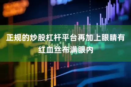 正规的炒股杠杆平台再加上眼睛有红血丝布满眼内