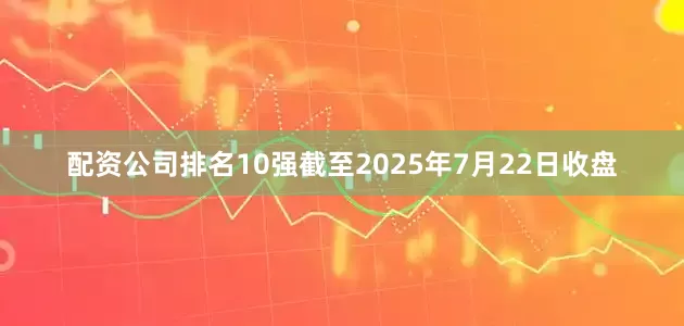 配资公司排名10强截至2025年7月22日收盘