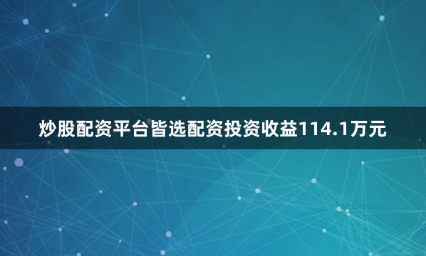 炒股配资平台皆选配资投资收益114.1万元