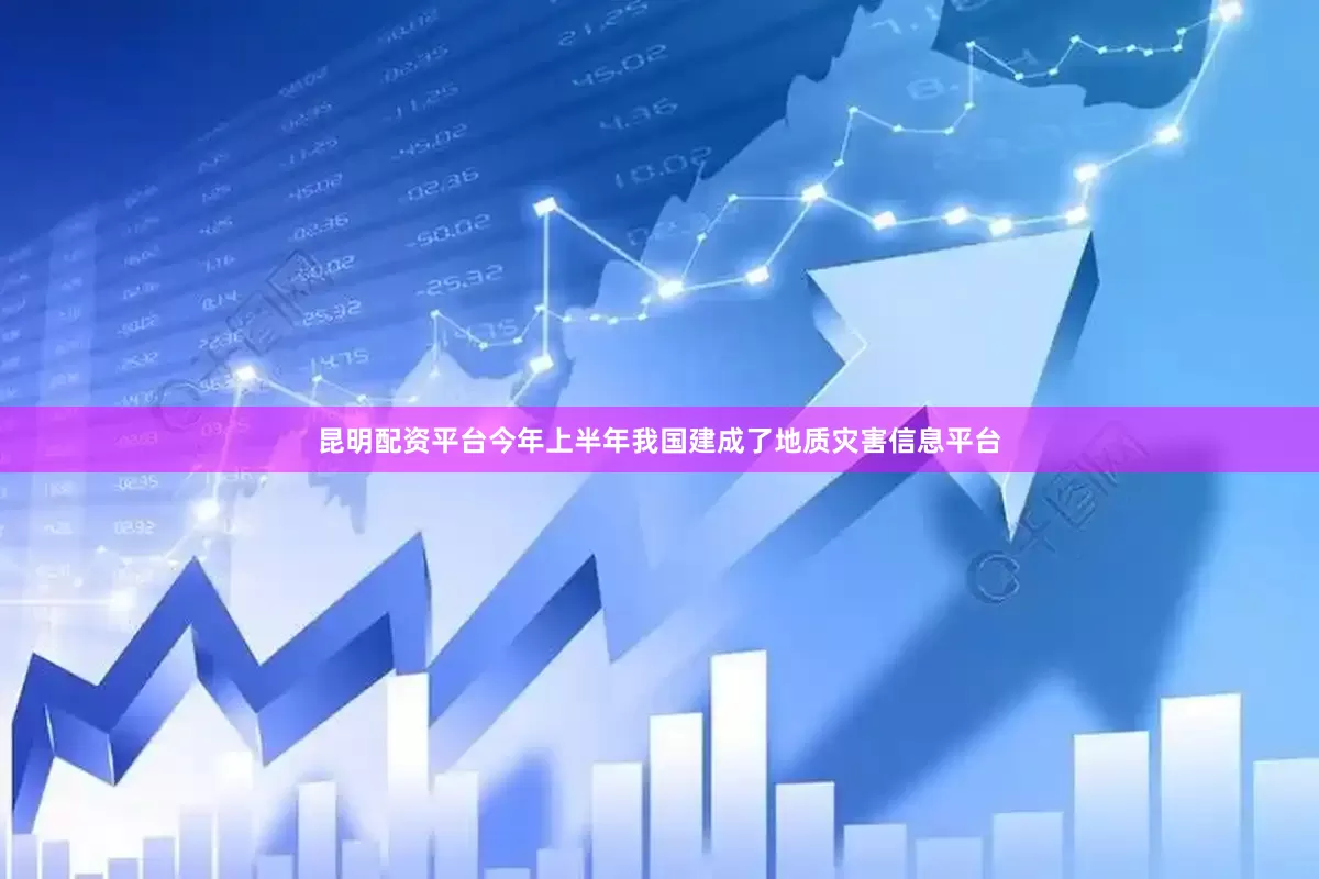 昆明配资平台今年上半年我国建成了地质灾害信息平台