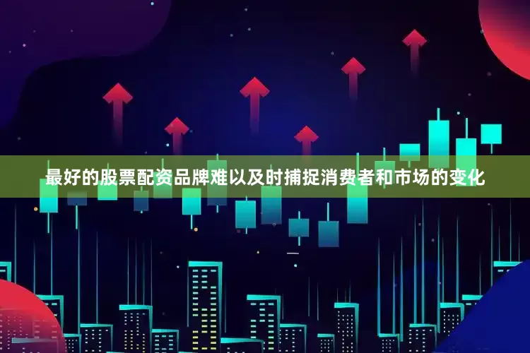 最好的股票配资品牌难以及时捕捉消费者和市场的变化