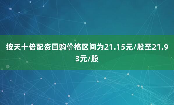 按天十倍配资回购价格区间为21.15元/股至21.93元/股
