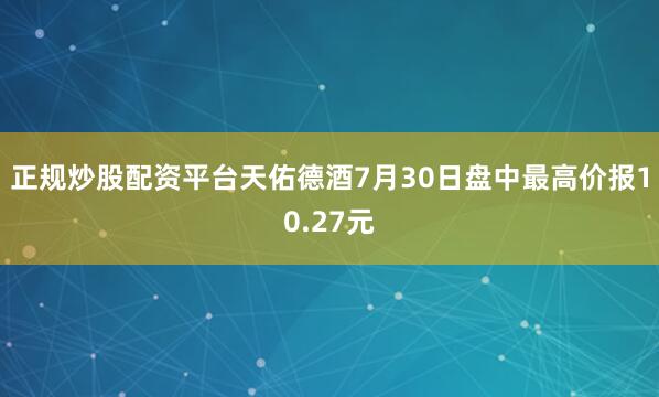正规炒股配资平台天佑德酒7月30日盘中最高价报10.27元