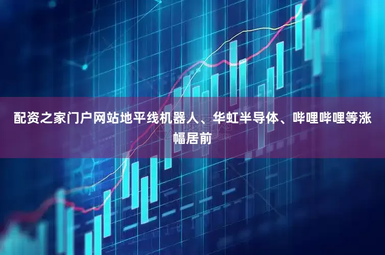配资之家门户网站地平线机器人、华虹半导体、哔哩哔哩等涨幅居前