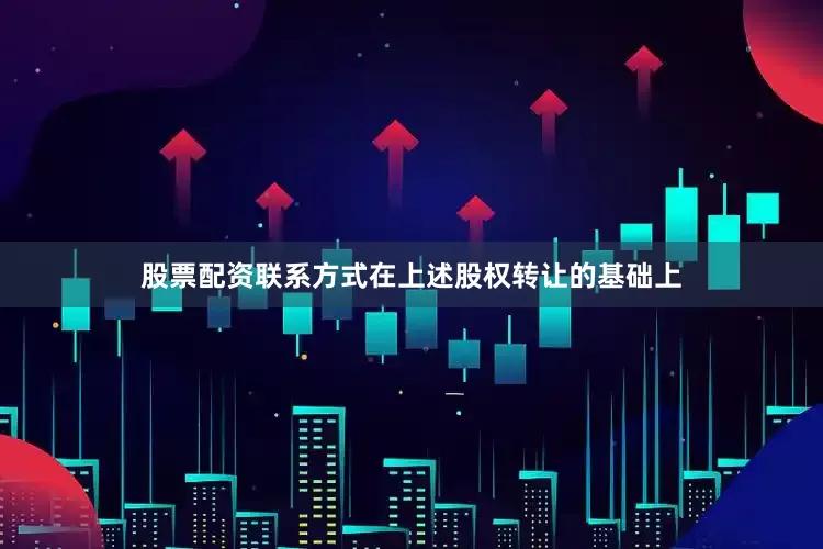 股票配资联系方式在上述股权转让的基础上
