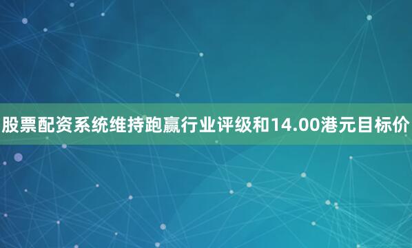 股票配资系统维持跑赢行业评级和14.00港元目标价