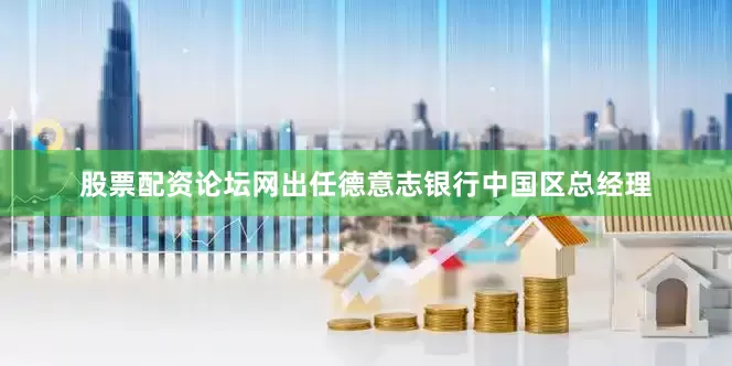 股票配资论坛网出任德意志银行中国区总经理