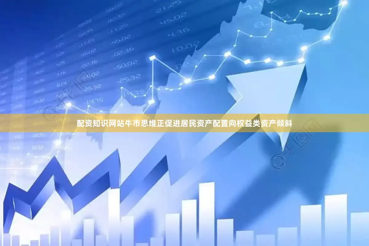 配资知识网站牛市思维正促进居民资产配置向权益类资产倾斜