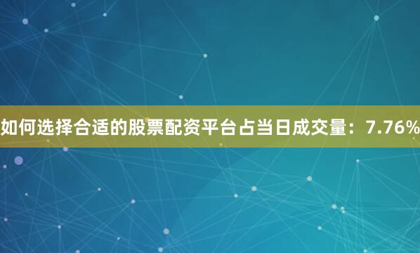 如何选择合适的股票配资平台占当日成交量：7.76%