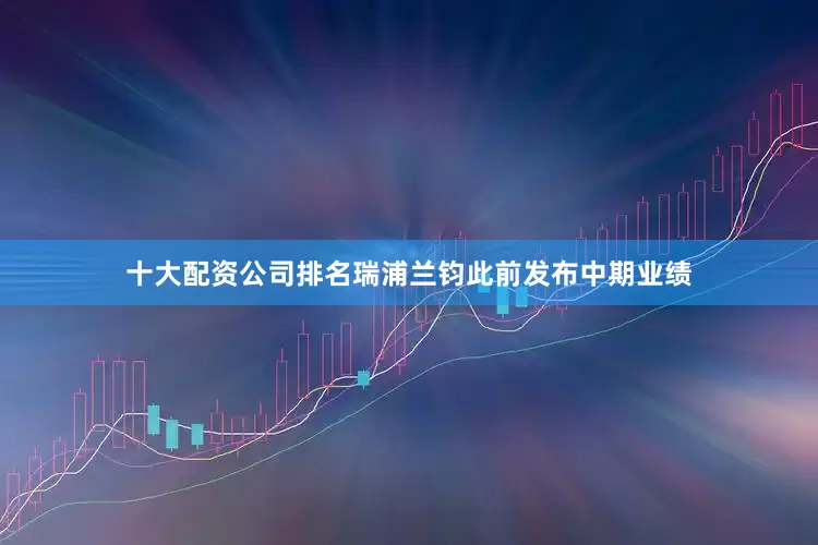 十大配资公司排名瑞浦兰钧此前发布中期业绩