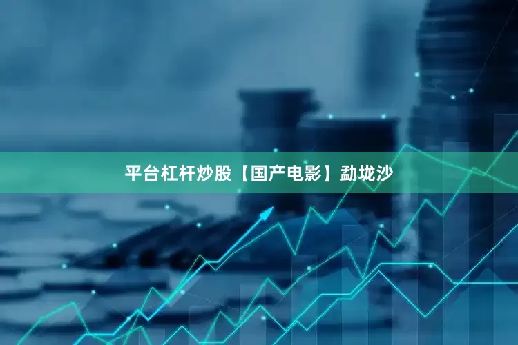 平台杠杆炒股【国产电影】勐垅沙