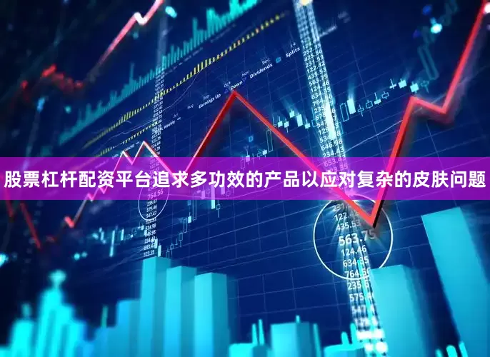 股票杠杆配资平台追求多功效的产品以应对复杂的皮肤问题