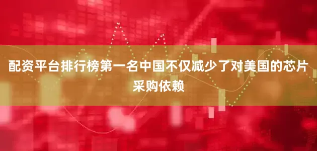 配资平台排行榜第一名中国不仅减少了对美国的芯片采购依赖