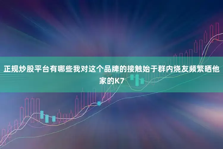 正规炒股平台有哪些我对这个品牌的接触始于群内烧友频繁晒他家的K7