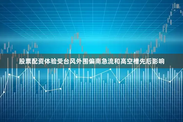 股票配资体验受台风外围偏南急流和高空槽先后影响