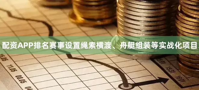配资APP排名赛事设置绳索横渡、舟艇组装等实战化项目