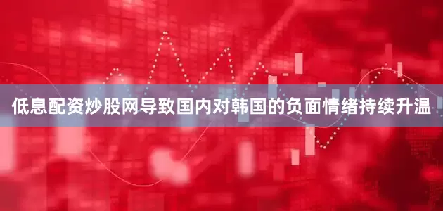 低息配资炒股网导致国内对韩国的负面情绪持续升温