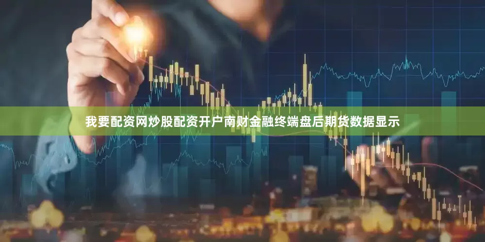 我要配资网炒股配资开户南财金融终端盘后期货数据显示