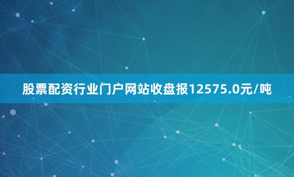 股票配资行业门户网站收盘报12575.0元/吨