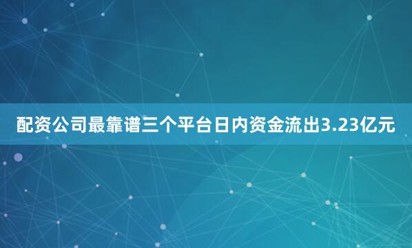 配资公司最靠谱三个平台日内资金流出3.23亿元