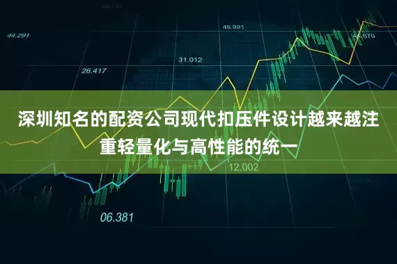 深圳知名的配资公司现代扣压件设计越来越注重轻量化与高性能的统一