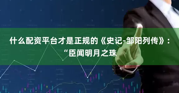 什么配资平台才是正规的《史记-邹阳列传》：“臣闻明月之珠