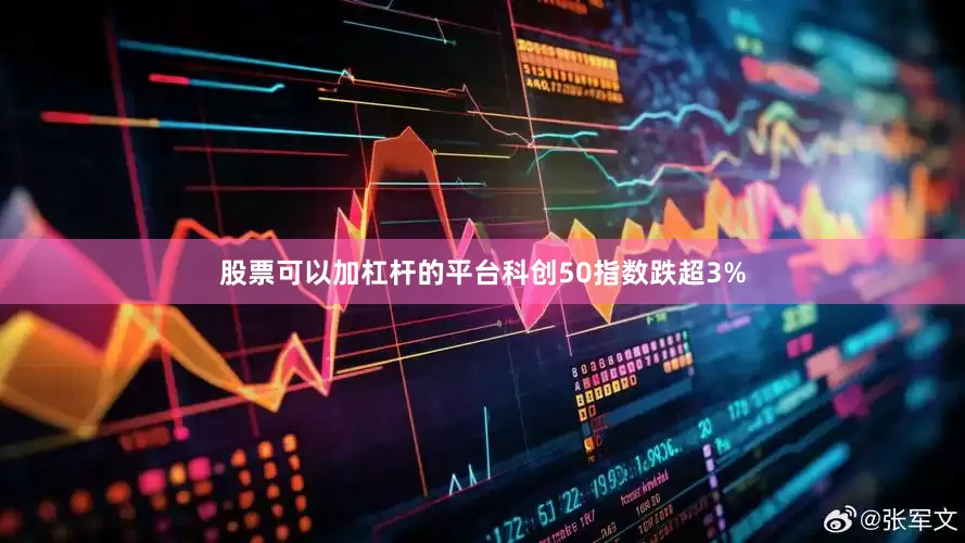 股票可以加杠杆的平台科创50指数跌超3%