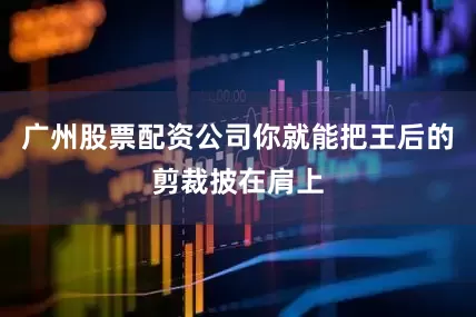 广州股票配资公司你就能把王后的剪裁披在肩上