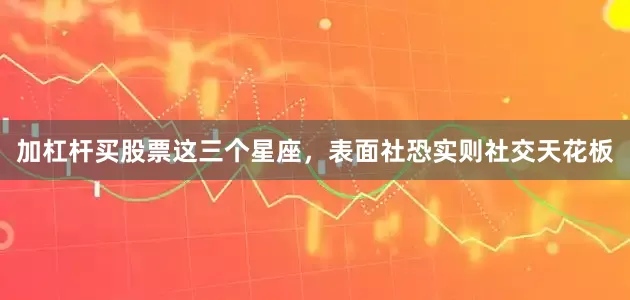 加杠杆买股票这三个星座，表面社恐实则社交天花板