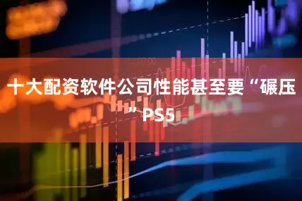 十大配资软件公司性能甚至要“碾压”PS5