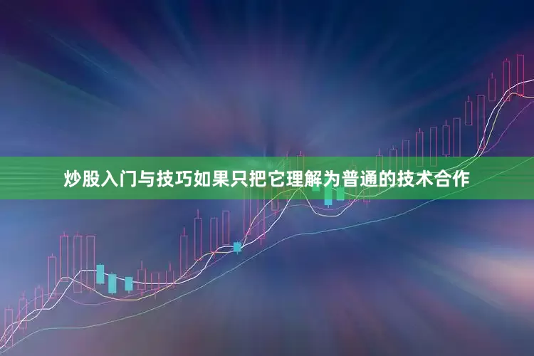 炒股入门与技巧如果只把它理解为普通的技术合作
