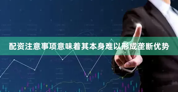 配资注意事项意味着其本身难以形成垄断优势
