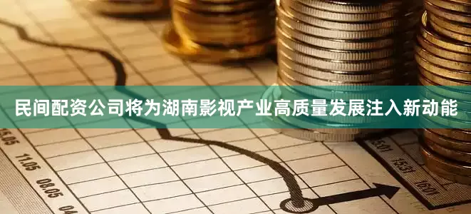 民间配资公司将为湖南影视产业高质量发展注入新动能