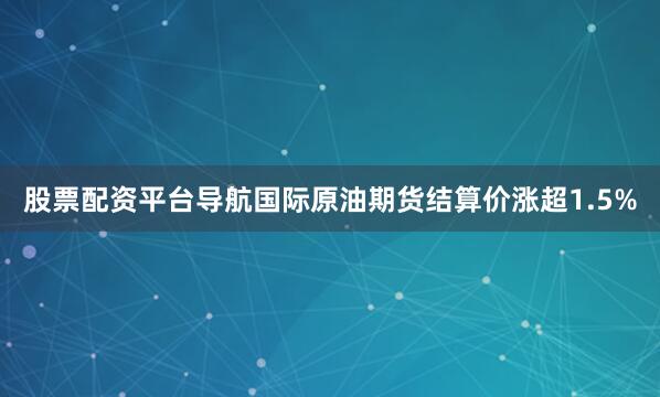 股票配资平台导航国际原油期货结算价涨超1.5%