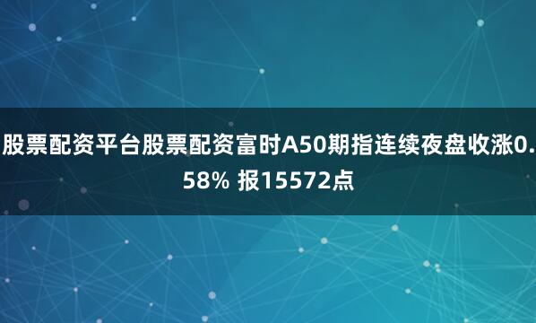 股票配资平台股票配资富时A50期指连续夜盘收涨0.58% 报15572点