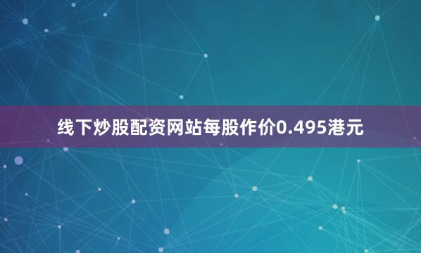 线下炒股配资网站每股作价0.495港元