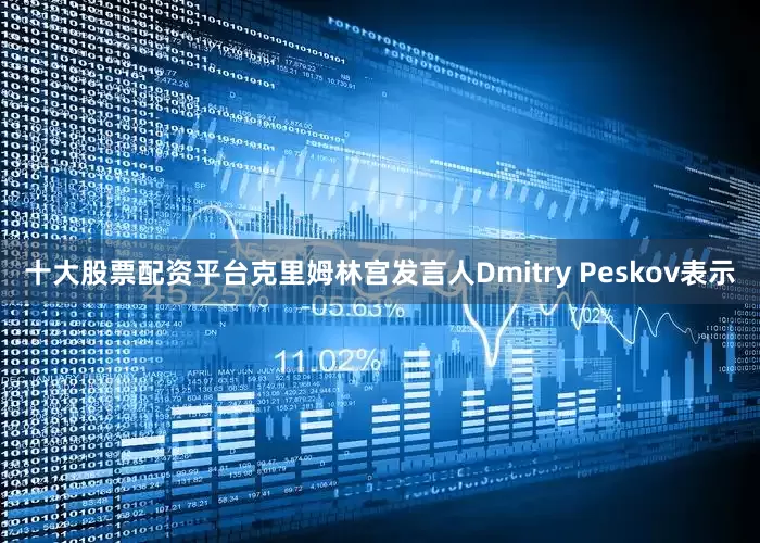 十大股票配资平台克里姆林宫发言人Dmitry Peskov表示