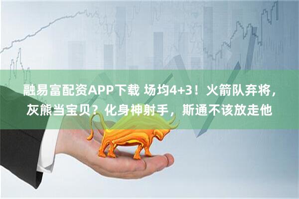 融易富配资APP下载 场均4+3！火箭队弃将，灰熊当宝贝？化身神射手，斯通不该放走他